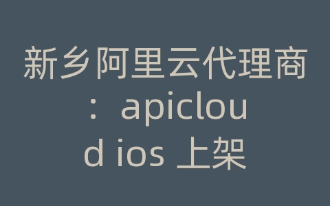 新乡阿里云代理商：apicloud ios 上架