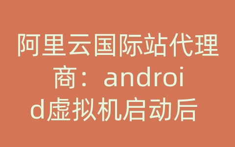 阿里云国际站代理商：android虚拟机启动后 怎么是默认屏幕而不是我的程序?