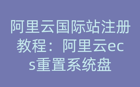 阿里云国际站注册教程：阿里云ecs重置系统盘