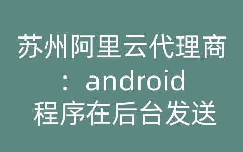 苏州阿里云代理商：android 程序在后台发送的短信为什么发件箱里没有