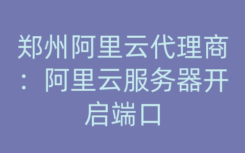 郑州阿里云代理商：阿里云服务器开启端口