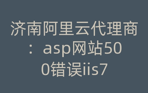 济南阿里云代理商：asp网站500错误iis7