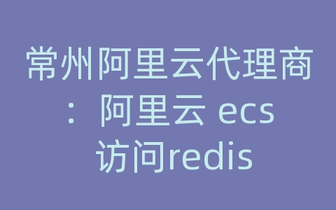 常州阿里云代理商：阿里云 ecs 访问redis