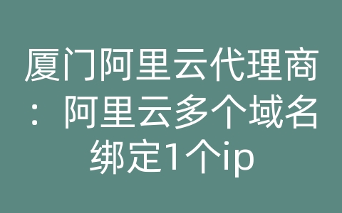 厦门阿里云代理商：阿里云多个域名绑定1个ip