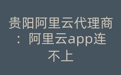 贵阳阿里云代理商：阿里云app连不上