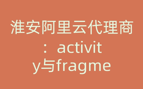 淮安阿里云代理商：activity与fragment传递数据库