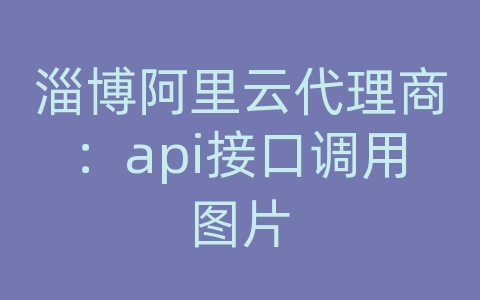 淄博阿里云代理商：api接口调用图片