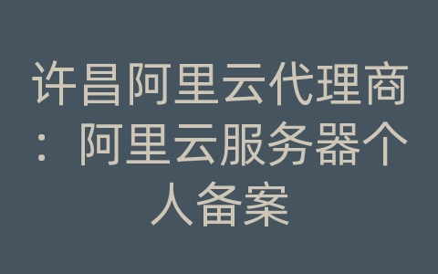 许昌阿里云代理商：阿里云服务器个人备案