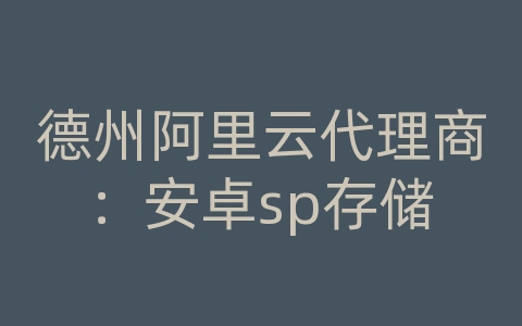 德州阿里云代理商：安卓sp存储