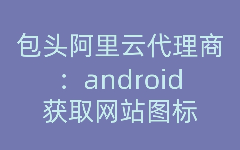 包头阿里云代理商：android获取网站图标