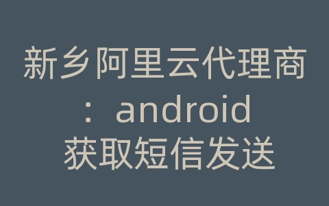 新乡阿里云代理商：android 获取短信发送