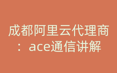 成都阿里云代理商：ace通信讲解