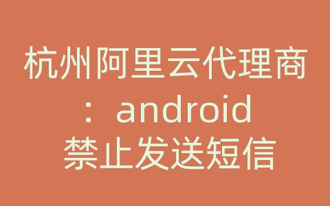 杭州阿里云代理商：android 禁止发送短信