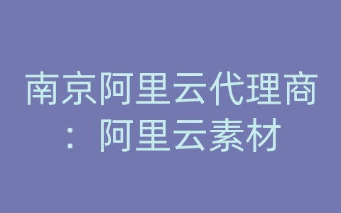 南京阿里云代理商：阿里云素材