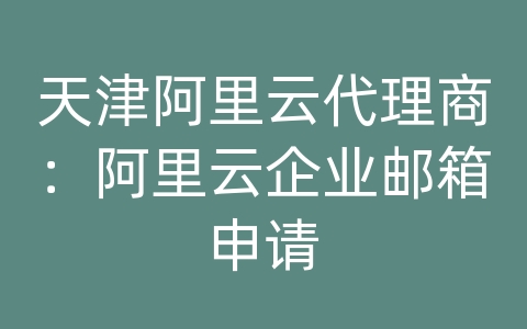 天津阿里云代理商：阿里云企业邮箱申请