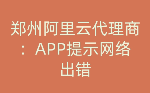 郑州阿里云代理商：APP提示网络出错