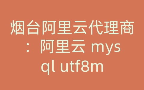 烟台阿里云代理商：阿里云 mysql utf8mb4