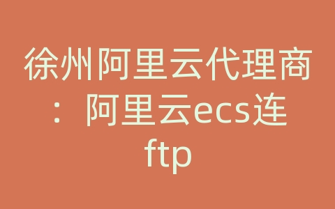 徐州阿里云代理商：阿里云ecs连ftp