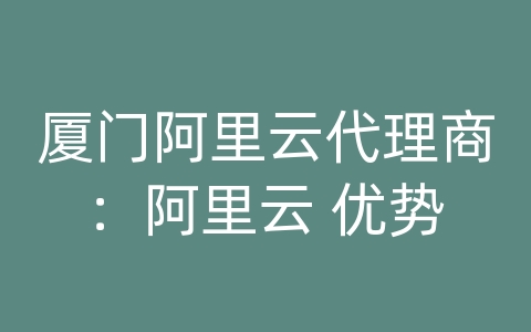 厦门阿里云代理商：阿里云 优势