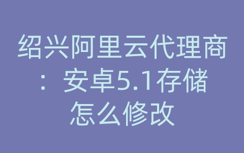 绍兴阿里云代理商：安卓5.1存储怎么修改