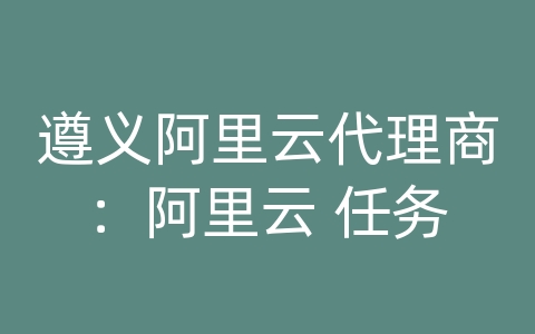 遵义阿里云代理商：阿里云 任务