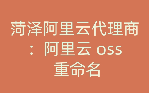 菏泽阿里云代理商：阿里云 oss 重命名