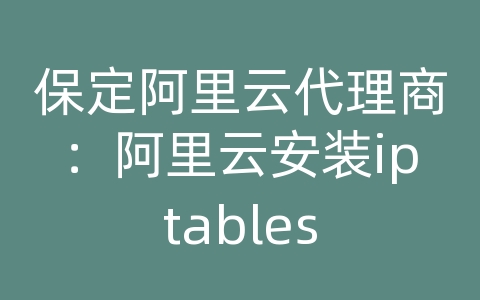 保定阿里云代理商：阿里云安装iptables