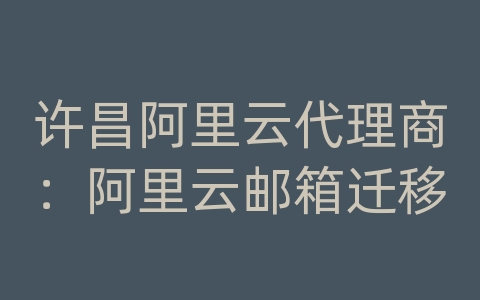 许昌阿里云代理商：阿里云邮箱迁移