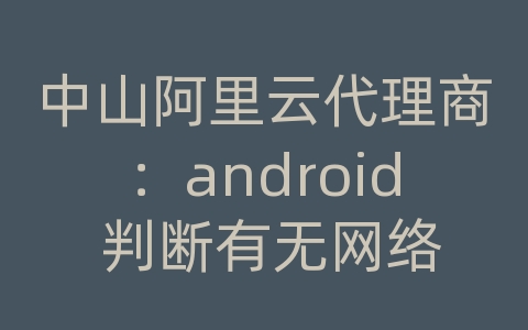 中山阿里云代理商：android 判断有无网络