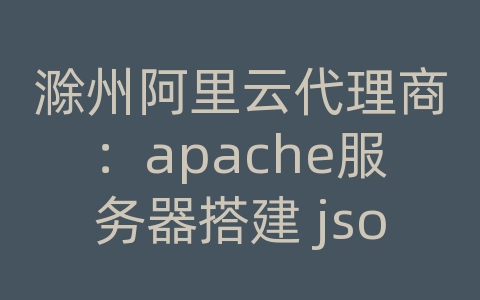 滁州阿里云代理商：apache服务器搭建 json