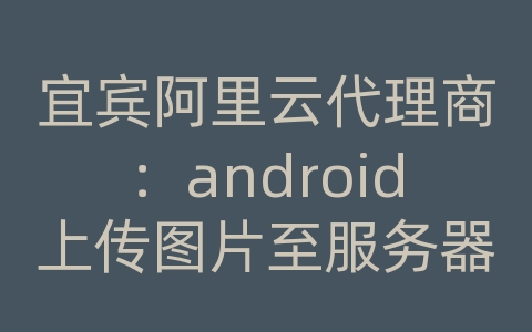 宜宾阿里云代理商：android上传图片至服务器