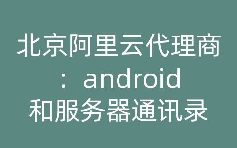 北京阿里云代理商：android和服务器通讯录