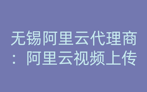 无锡阿里云代理商：阿里云视频上传