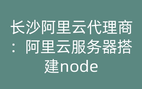 长沙阿里云代理商：阿里云服务器搭建node