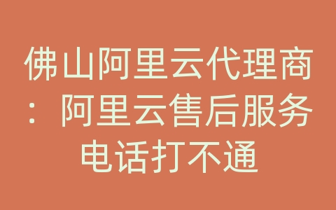 佛山阿里云代理商：阿里云售后服务电话打不通