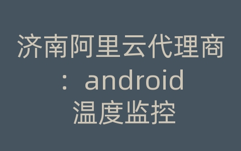 济南阿里云代理商：android 温度监控