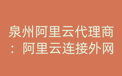 泉州阿里云代理商：阿里云连接外网