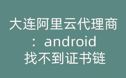 大连阿里云代理商：android 找不到证书链