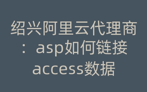 绍兴阿里云代理商：asp如何链接access数据库