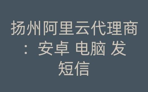 扬州阿里云代理商：安卓 电脑 发短信