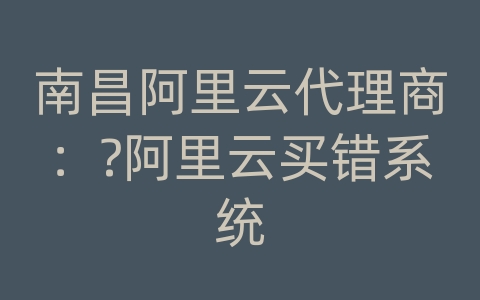 南昌阿里云代理商：?阿里云买错系统