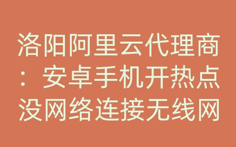 洛阳阿里云代理商：安卓手机开热点没网络连接无线网