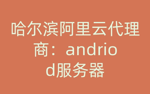 哈尔滨阿里云代理商：andriod服务器