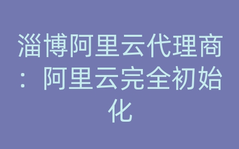 淄博阿里云代理商：阿里云完全初始化