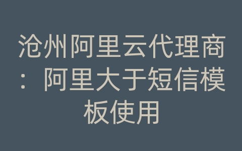 沧州阿里云代理商：阿里大于短信模板使用