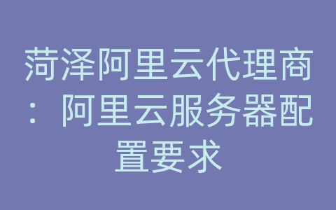 菏泽阿里云代理商：阿里云服务器配置要求