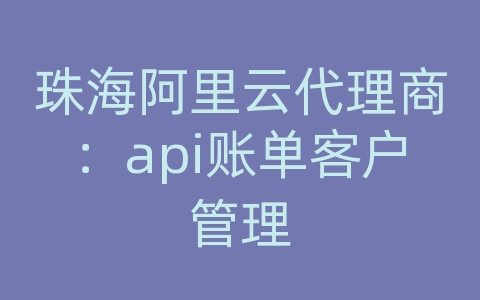 珠海阿里云代理商：api账单客户管理