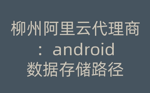 柳州阿里云代理商：android数据存储路径