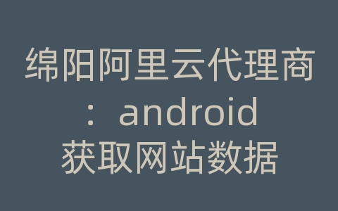 绵阳阿里云代理商：android获取网站数据