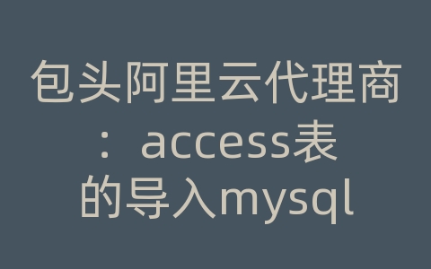 包头阿里云代理商：access表的导入mysql数据库表